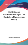 Die Religiosen Reformbestrebungen Des Deutschen Humanismus (1907)