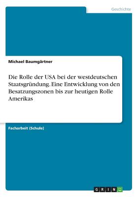 Die Rolle Der USA Bei Der Westdeutschen Staatsgrundung. Eine Entwicklung Von Den Besatzungszonen Bis Zur Heutigen Rolle Amerikas - Baumgartner, Michael