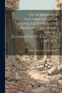 Die Romischen Inschriften Und Steinsculpturen Des Museums Der Stadt Mainz, Zusammengestellt Von J. Becker