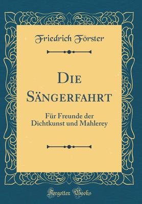 Die S?ngerfahrt: F?r Freunde Der Dichtkunst Und Mahlerey (Classic Reprint) - Forster, Friedrich