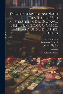 Die Schachspielkunst Nach Den Regeln Und Musterspielen Des Gustavus Selenus, Philidor, G. Greco, Stamma Und Des Pariser Clubs: Th., Scacchia Ludus - Johann Friedrich Wilhelm Koch (Creator), and A F Thlden (Creator), and Marco Girolamo Vida (Creator)