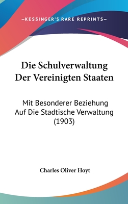 Die Schulverwaltung Der Vereinigten Staaten: Mit Besonderer Beziehung Auf Die Stadtische Verwaltung (1903) - Hoyt, Charles Oliver