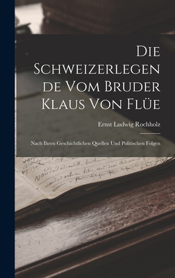 Die Schweizerlegende Vom Bruder Klaus Von Fle: Nach Ihren Geschichtlichen Quellen Und Politischen Folgen - Rochholz, Ernst Ludwig