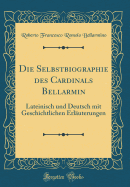 Die Selbstbiographie Des Cardinals Bellarmin: Lateinisch Und Deutsch Mit Geschichtlichen Erlauterungen (Classic Reprint)