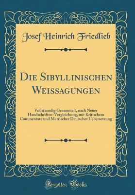 Die Sibyllinischen Weissagungen: Vollstaendig Gesammelt, Nach Neuer Handschriften-Vergleichung, Mit Kritischem Commentare Und Metrischer Deutscher Uebersetzung (Classic Reprint) - Friedlieb, Josef Heinrich