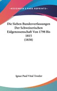 Die Sieben Bundesverfassungen Der Schweizerischen Eidgenossenschaft Von 1798 Bis 1815 (1838)