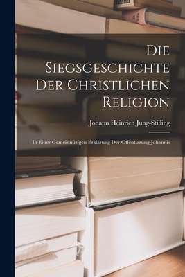 Die Siegsgeschichte der christlichen Religion: In einer gemeinnzigen Erklrung der Offenbarung Johannis - Jung-Stilling, Johann Heinrich