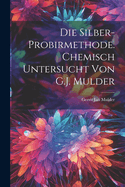 Die Silber-Probirmethode. Chemisch Untersucht Von G.J. Mulder