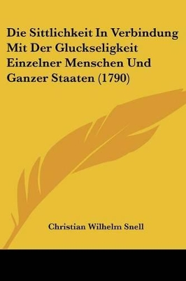 Die Sittlichkeit In Verbindung Mit Der Gluckseligkeit Einzelner Menschen Und Ganzer Staaten (1790) - Snell, Christian Wilhelm