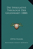 Die Spekulative Theologie Der Gegenwart (1888) - Flugel, Otto