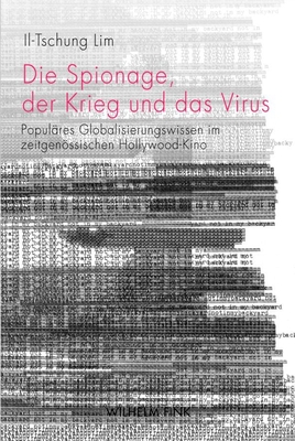 Die Spionage, Der Krieg Und Das Virus: Populres Globalisierungswissen Im Zeitgenssischen Hollywood-Kino - Lim, Il-Tschung