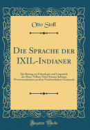 Die Sprache Der Ixil-Indianer: Ein Beitrag Zur Ethnologie Und Linguistik Der Maya-Vlker; Nebst Einem Anhang: Wortverzeichnisse Aus Dem Nordwestlichen Guatemala (Classic Reprint)