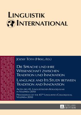 Die Sprache und ihre Wissenschaft zwischen Tradition und Innovation / Language and its Study between Tradition and Innovation: Akten des 45. Linguistischen Kolloquiums in Veszprm 2010 / Proceedings of the 45th Linguistics Colloquium, Veszprm 2010 - Weber, Heinrich, and Tth, Jzsef (Editor)