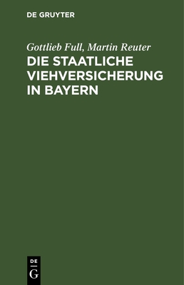 Die Staatliche Viehversicherung in Bayern: Das Bayerische Gesetz Vom 11. Mai 1896, Die Viehversicherungsanstalt - Full, Gottlieb, and Reuter, Martin