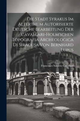 Die Stadt Syrakus Im Alterthum Autorisierte Deutsche Bearbeitung Der Cavallari-Holm'schen Topografia Archeologica Di Siracusa Von Bernhard Lupus - Cavallari, Francesco Saverio