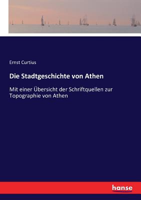 Die Stadtgeschichte von Athen: Mit einer ?bersicht der Schriftquellen zur Topographie von Athen - Curtius, Ernst