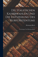 Die Staufischen Kaiserwahlen Und Die Entstehung Des Kurfu rstentums: Forschungen Von Hermann Bloch