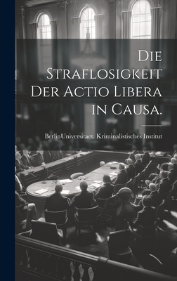 Die Straflosigkeit der actio libera in causa. - Berlin (Germany) Universitaet Krimi (Creator)