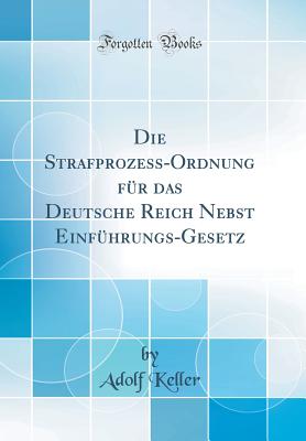 Die Strafprozess-Ordnung Fr Das Deutsche Reich Nebst Einfhrungs-Gesetz (Classic Reprint) - Keller, Adolf