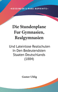 Die Stundenplane Fur Gymnasien, Realgymnasien: Und Lateinlose Realschulen in Den Bedeutendsten Staaten Deutschlands (1884)