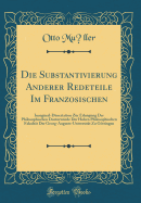 Die Substantivierung Anderer Redeteile Im Franzsischen: Inaugural-Dissertation Zur Erlangung Der Philosophischen Doctorwrde Der Hohen Philosophischen Fakultt Der Georg-Augusts-Universitt Zu Gttingen (Classic Reprint)