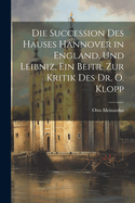 Die Succession Des Hauses Hannover in England, Und Leibniz, Ein Beitr. Zur Kritik Des Dr. O. Klopp