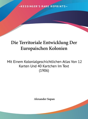 Die Territoriale Entwicklung der europ?ischen Kolonien mit einem kolonialgeschichtlichen Atlas von 12 Karten und 40 K?rtchen im Text. - Supan, Alexander