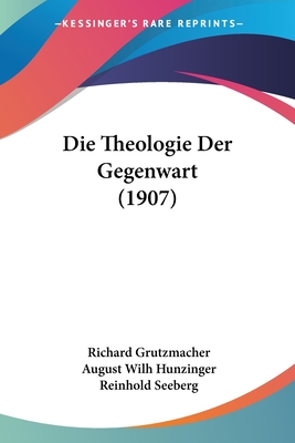 Die Theologie Der Gegenwart (1907) - Grutzmacher, Richard, and Hunzinger, August Wilh, and Seeberg, Reinhold