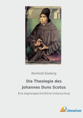 Die Theologie des Johannes Duns Scotus: Eine dogmengeschichtliche Untersuchung - Seeberg, Reinhold