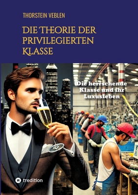 Die Theorie der privilegierten Klasse: Die herrschende Klasse und ihr Luxusleben - Veblen, Thorstein