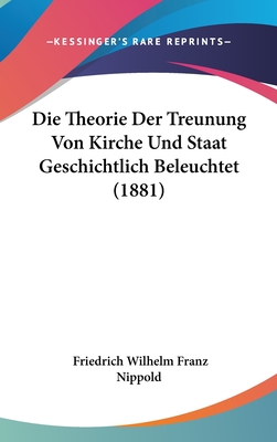 Die Theorie Der Treunung Von Kirche Und Staat Geschichtlich Beleuchtet (1881) - Nippold, Friedrich Wilhelm Franz