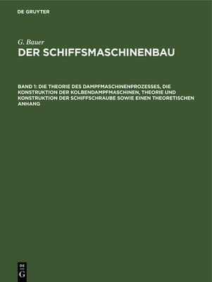 Die Theorie des Dampfmaschinenprozesses, die Konstruktion der Kolbendampfmaschinen, Theorie und Konstruktion der Schiffschraube sowie einen theoretischen Anhang - Bauer, G