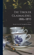 Die Tiroler Glasmalerei, 1886-1893: Berichte Ueber Die Thaetigkeit Des Hauses