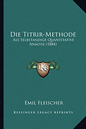 Die Titrir-Methode: Als Selbstandige Quantitative Analyse (1884)