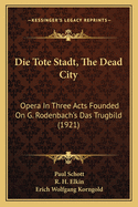 Die Tote Stadt, the Dead City: Opera in Three Acts Founded on G. Rodenbachs Das Trugbild (1921)
