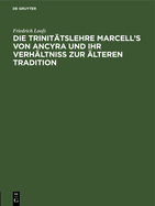 Die Trinit?tslehre Marcell's von Ancyra und ihr Verh?ltniss zur ?lteren Tradition