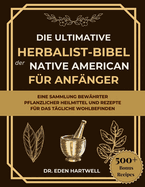 Die Ultimative Herbalist-Bibel Der Native American Fr Anfnger: Eine Sammlung Bewhrter Pflanzlicher Heilmittel Und Rezepte Fr Das Tgliche Wohlbefinden