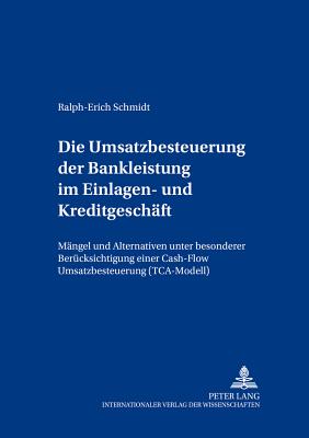 Die Umsatzbesteuerung Der Bankleistung Im Einlagen- Und Kreditgeschaeft: Maengel Und Alternativen Unter Besonderer Beruecksichtigung Einer Cash-Flow Umsatzbesteuerung (Tca-Modell) - Kessler, Wolfgang (Editor), and Schmidt, Ralph-Erich