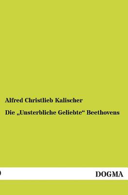 Die Unsterbliche Geliebte Beethovens - Kalischer, Alfred Christlieb