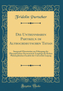 Die Untrennbaren Partikeln Im Althochdeutschen Tatian: Inaugural-Dissertation Zur Erlangung Der Phiosophischen Doctorwrde Vorgelegt Der Hohen Philosophischen Facultt Der Universitt Leipzig (Classic Reprint)
