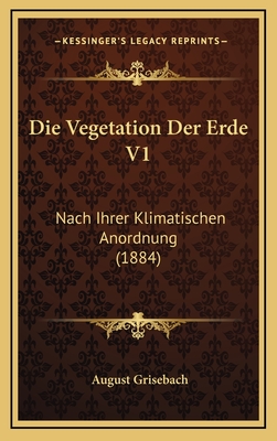 Die Vegetation Der Erde V1: Nach Ihrer Klimatischen Anordnung (1884) - Grisebach, August