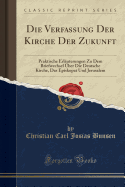 Die Verfassung Der Kirche Der Zukunft: Praktische Erlauterungen Zu Dem Briefwechsel Uber Die Deutsche Kirche, Das Episkopat Und Jerusalem; Mit Vorwort Und Vollstandigem Briefwechsel (Classic Reprint)