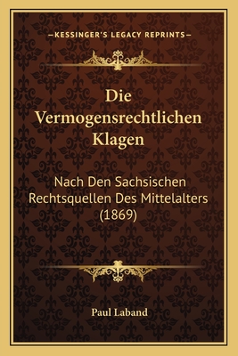 Die Vermogensrechtlichen Klagen: Nach Den Sachsischen Rechtsquellen Des Mittelalters (1869) - Laband, Paul