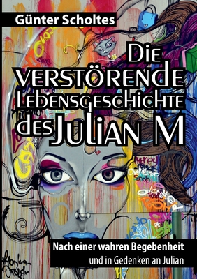 Die verstrende Lebensgeschichte des Julian M: Nach einer wahren Begebenheit und in Gedenken an Julian - Scholtes, Gnter