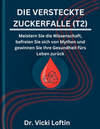 Die Versteckte Zuckerfalle (T2): Meistern Sie die Wissenschaft, befreien Sie sich von Mythen und gewinnen Sie Ihre Gesundheit f?rs Leben zur?ck