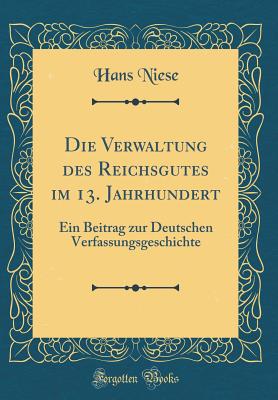 Die Verwaltung Des Reichsgutes Im 13. Jahrhundert: Ein Beitrag Zur Deutschen Verfassungsgeschichte (Classic Reprint) - Niese, Hans