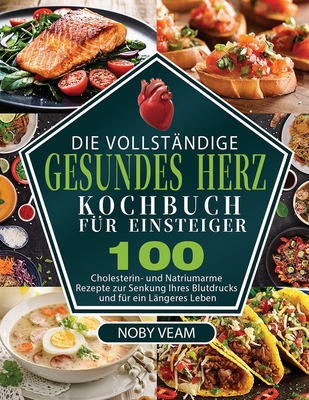 Die Vollstndige Gesundes Herz Kochbuch fr Einsteiger: 100 Cholesterin- und Natriumarme Rezepte zur Senkung Ihres Blutdrucks und fr ein Lngeres Leben - Veam, Noby