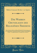 Die Wahren Grundlagen Des Religisen Friedens: Eine Antwort Auf Die Von Herrn Prlaten Dr. Zimmermann Und Der Evangelischen Geistlichfeit Hessens Erhobene Anschuldigung Wegen "verunglimpsung Des Evangelischen Glaubens" (Classic Reprint)