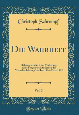 Die Wahrheit, Vol. 3: Halbmonatschrift Zur Vertiefung in Die Fragen Und Aufgaben Des Menschenlebens; Oktober 1894-Mrz 1895 (Classic Reprint) - Schrempf, Christoph