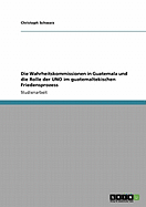 Die Wahrheitskommissionen in Guatemala Und Die Rolle Der Uno Im Guatemaltekischen Friedensprozess